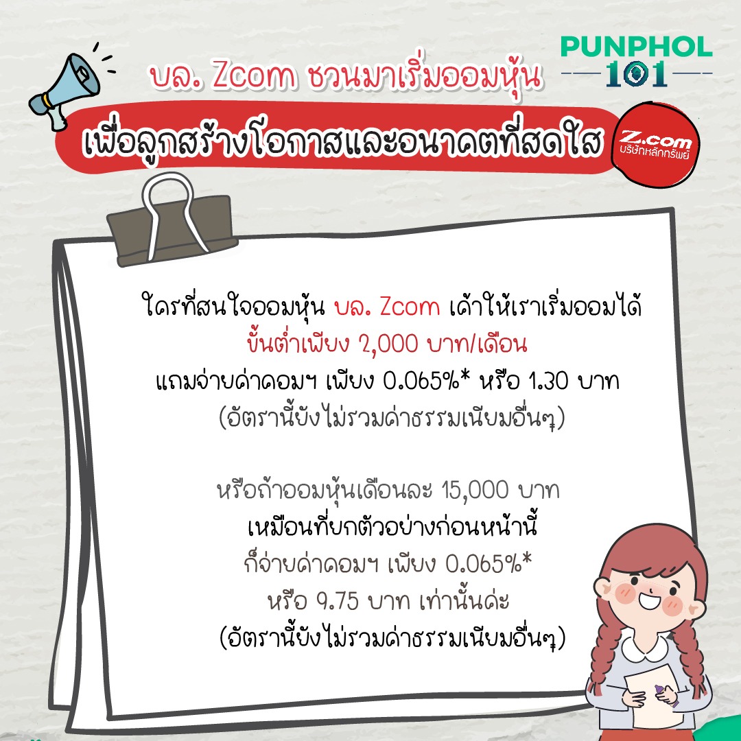 บล. Zcom ชวนมาเริ่มออมหุ้น เพื่อลูกสร้างโอกาส และอนาคตที่สดใส ใครที่สนใจออมหุ้น บล. Zcom เค้าให้เราเริ่มออมได้ขั้นต่ำเพียง 2,000 บาท/เดือน แถมจ่ายค่าคอมฯ เพียง 0.065%* หรือ 1.30 บาท (อัตรานี้ยังไม่รวมค่าธรรมเนียมอื่นๆ) หรือถ้าออมหุ้นเดือนละ 15,000 บาท เหมือนที่ยกตัวอย่างก่อนหน้านี้ ก็จ่ายค่าคอมฯ เพียง 0.065%* หรือ 9.75 บาท เท่านั้นค่ะ (อัตรานี้ยังไม่รวมค่าธรรมเนียมอื่นๆ)