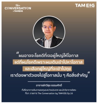 ผมอาจจะโชคดีที่เจอผู้ใหญ่ให้โอกาส แต่ที่ผมโชคดีเพราะผมเดินเข้าไปหาโอกาส และเลือกผู้ใหญ่ที่จะเข้าไปคุย เราต้องพาตัวเองไปสู่โอกาสนั้น ๆ คือสิ่งสำคัญ